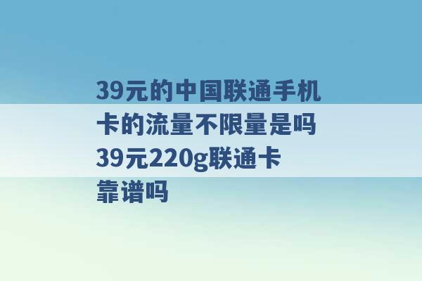 39元的中国联通手机卡的流量不限量是吗 39元220g联通卡靠谱吗 -第1张图片-电信联通移动号卡网