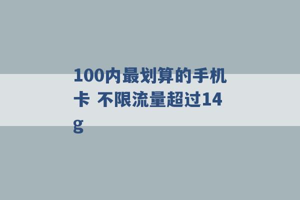 100内最划算的手机卡 不限流量超过14g -第1张图片-电信联通移动号卡网