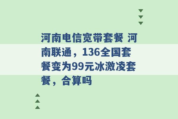 河南电信宽带套餐 河南联通，136全国套餐变为99元冰激凌套餐，合算吗 -第1张图片-电信联通移动号卡网