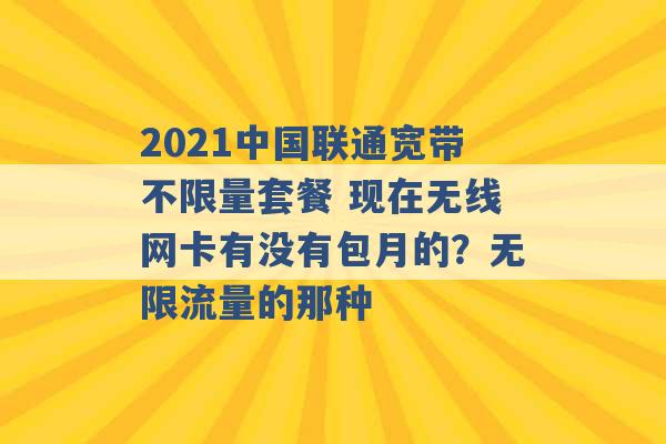 2021中国联通宽带不限量套餐 现在无线网卡有没有包月的？无限流量的那种 -第1张图片-电信联通移动号卡网