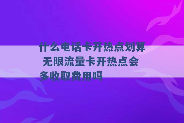 什么电话卡开热点划算 无限流量卡开热点会多收取费用吗 -第1张图片-电信联通移动号卡网