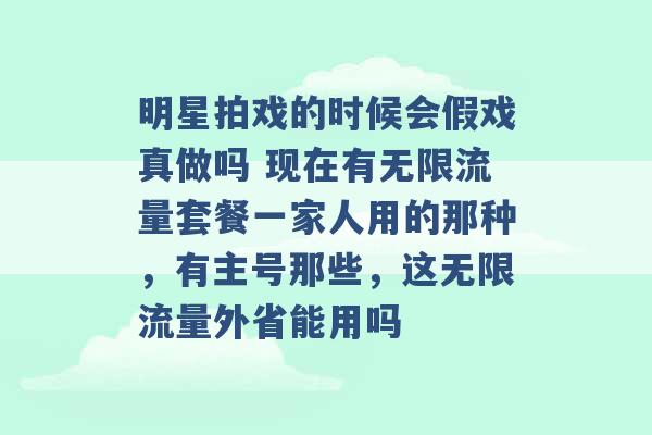 明星拍戏的时候会假戏真做吗 现在有无限流量套餐一家人用的那种，有主号那些，这无限流量外省能用吗 -第1张图片-电信联通移动号卡网