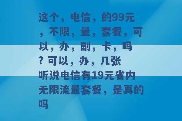 这个，电信，的99元，不限，量，套餐，可以，办，副，卡，吗 ? 可以，办，几张 听说电信有19元省内无限流量套餐，是真的吗 -第1张图片-电信联通移动号卡网