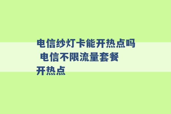 电信纱灯卡能开热点吗 电信不限流量套餐 开热点 -第1张图片-电信联通移动号卡网