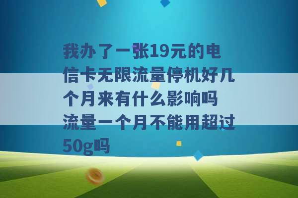 我办了一张19元的电信卡无限流量停机好几个月来有什么影响吗 流量一个月不能用超过50g吗 -第1张图片-电信联通移动号卡网