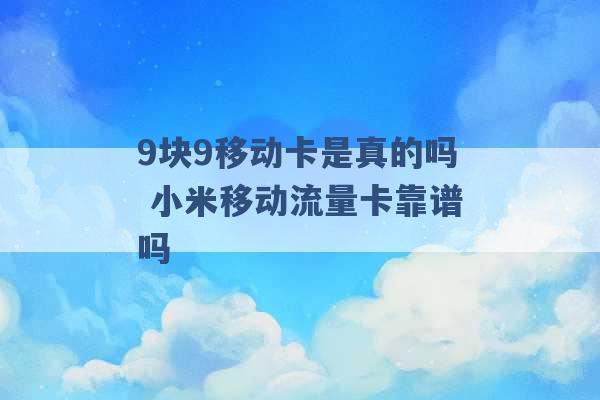 9块9移动卡是真的吗 小米移动流量卡靠谱吗 -第1张图片-电信联通移动号卡网