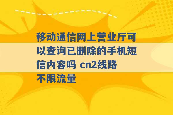 移动通信网上营业厅可以查询已删除的手机短信内容吗 cn2线路不限流量 -第1张图片-电信联通移动号卡网