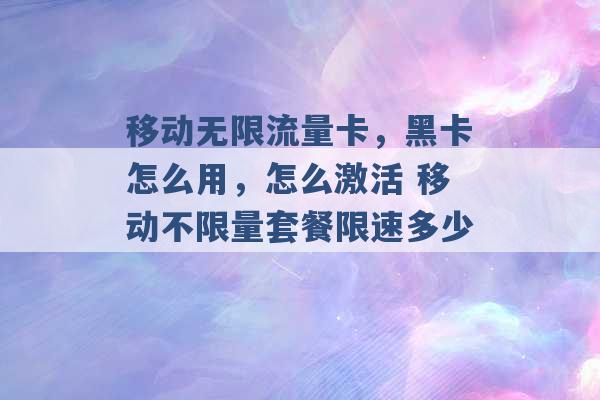 移动无限流量卡，黑卡怎么用，怎么激活 移动不限量套餐限速多少 -第1张图片-电信联通移动号卡网