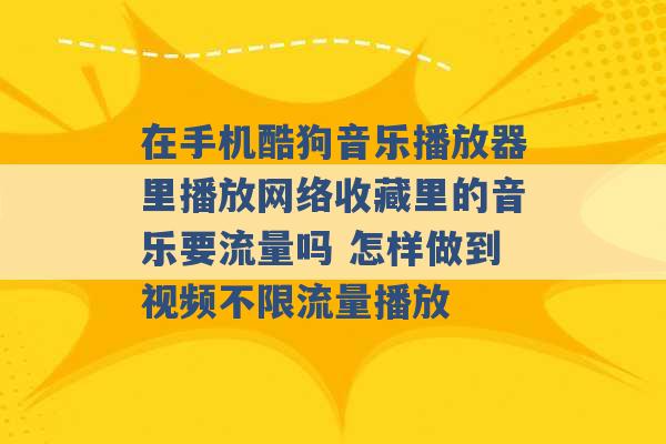 在手机酷狗音乐播放器里播放网络收藏里的音乐要流量吗 怎样做到视频不限流量播放 -第1张图片-电信联通移动号卡网