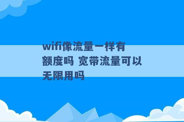 wifi像流量一样有额度吗 宽带流量可以无限用吗 -第1张图片-电信联通移动号卡网