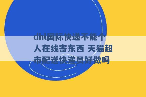 dhl国际快递不能个人在线寄东西 天猫超市配送快递员好做吗 -第1张图片-电信联通移动号卡网