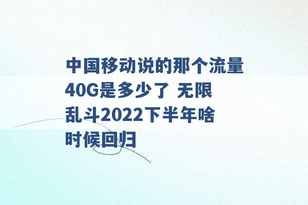 中国移动说的那个流量40G是多少了 无限乱斗2022下半年啥时候回归 -第1张图片-电信联通移动号卡网