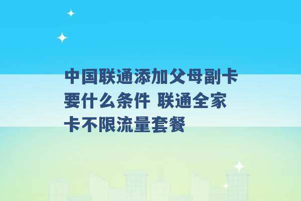 中国联通添加父母副卡要什么条件 联通全家卡不限流量套餐 -第1张图片-电信联通移动号卡网