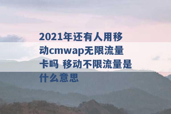 2021年还有人用移动cmwap无限流量卡吗 移动不限流量是什么意思 -第1张图片-电信联通移动号卡网