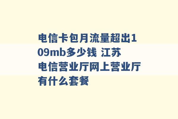 电信卡包月流量超出109mb多少钱 江苏电信营业厅网上营业厅有什么套餐 -第1张图片-电信联通移动号卡网