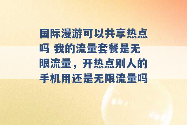 国际漫游可以共享热点吗 我的流量套餐是无限流量，开热点别人的手机用还是无限流量吗 -第1张图片-电信联通移动号卡网