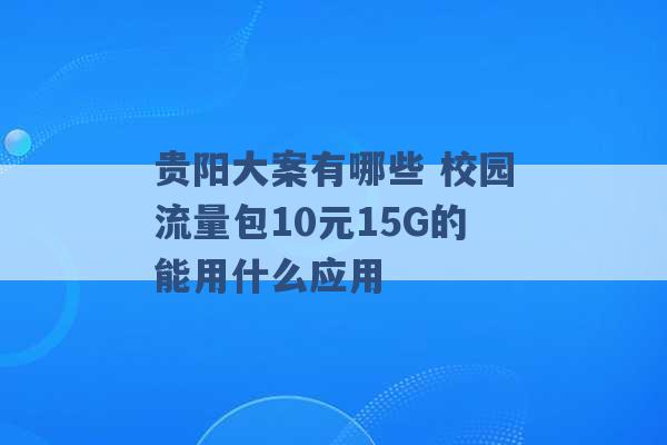 贵阳大案有哪些 校园流量包10元15G的能用什么应用 -第1张图片-电信联通移动号卡网