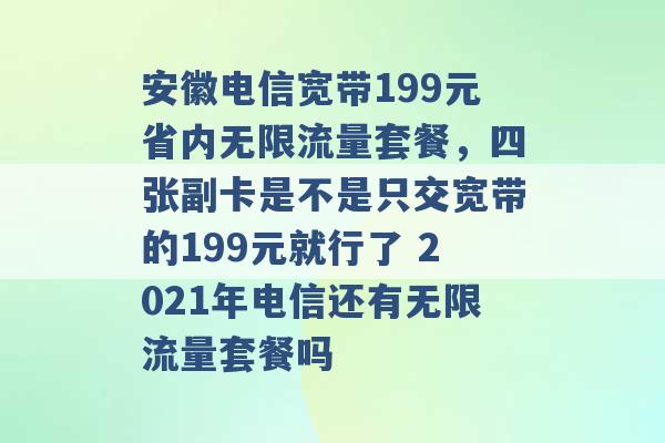 安徽电信宽带199元省内无限流量套餐，四张副卡是不是只交宽带的199元就行了 2021年电信还有无限流量套餐吗 -第1张图片-电信联通移动号卡网