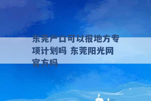 东莞户口可以报地方专项计划吗 东莞阳光网官方吗 -第1张图片-电信联通移动号卡网