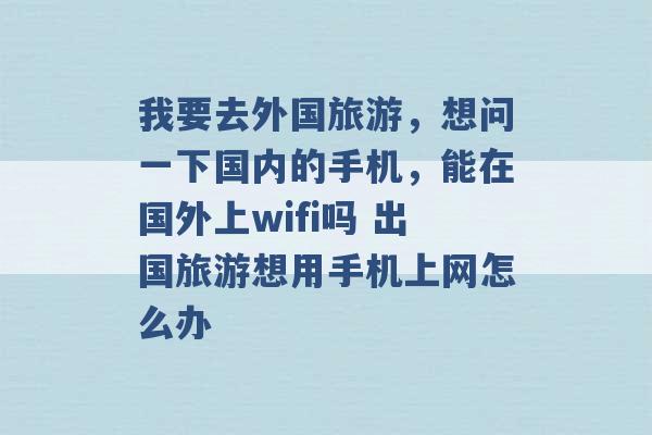 我要去外国旅游，想问一下国内的手机，能在国外上wifi吗 出国旅游想用手机上网怎么办 -第1张图片-电信联通移动号卡网