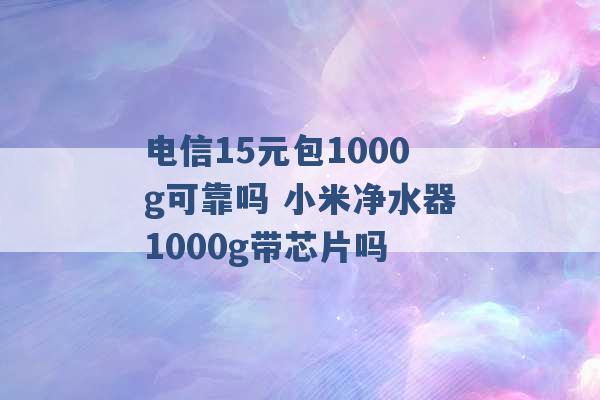 电信15元包1000g可靠吗 小米净水器1000g带芯片吗 -第1张图片-电信联通移动号卡网