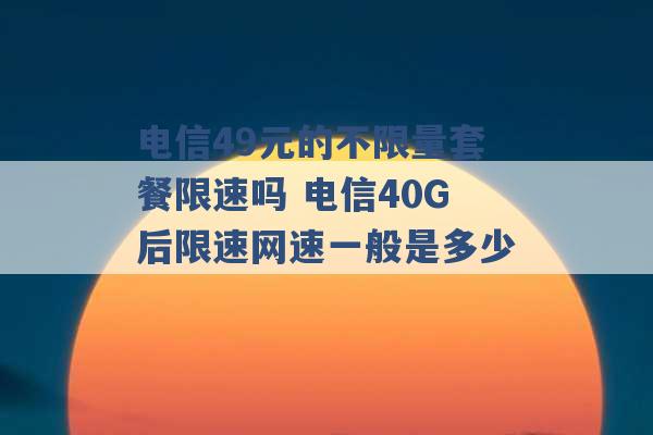 电信49元的不限量套餐限速吗 电信40G后限速网速一般是多少 -第1张图片-电信联通移动号卡网