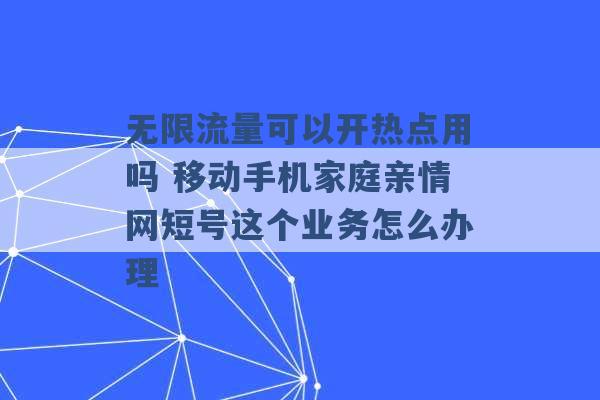 无限流量可以开热点用吗 移动手机家庭亲情网短号这个业务怎么办理 -第1张图片-电信联通移动号卡网