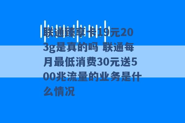 联通臻享卡19元203g是真的吗 联通每月最低消费30元送500兆流量的业务是什么情况 -第1张图片-电信联通移动号卡网