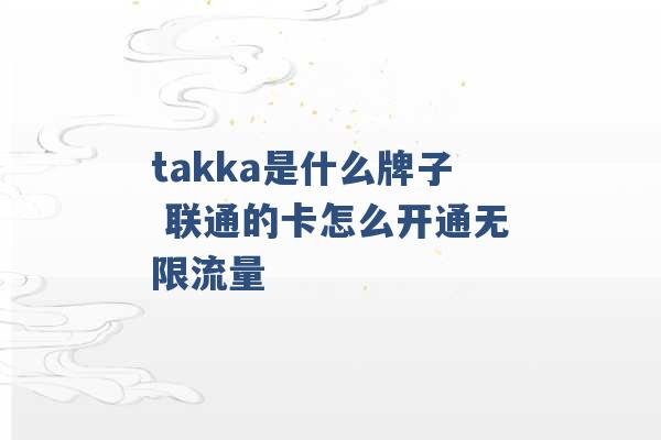 takka是什么牌子 联通的卡怎么开通无限流量 -第1张图片-电信联通移动号卡网