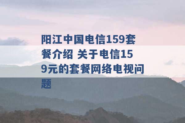 阳江中国电信159套餐介绍 关于电信159元的套餐网络电视问题 -第1张图片-电信联通移动号卡网