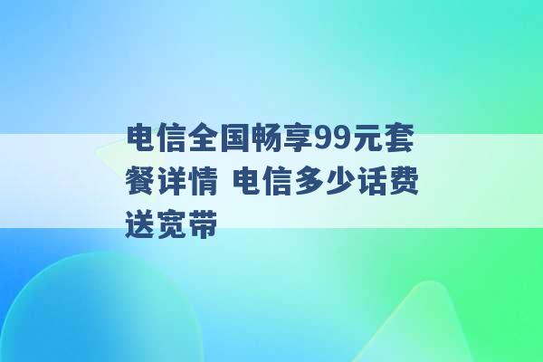 电信全国畅享99元套餐详情 电信多少话费送宽带 -第1张图片-电信联通移动号卡网