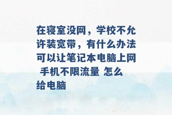 在寝室没网，学校不允许装宽带，有什么办法可以让笔记本电脑上网 手机不限流量 怎么给电脑 -第1张图片-电信联通移动号卡网