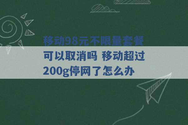 移动98元不限量套餐可以取消吗 移动超过200g停网了怎么办 -第1张图片-电信联通移动号卡网