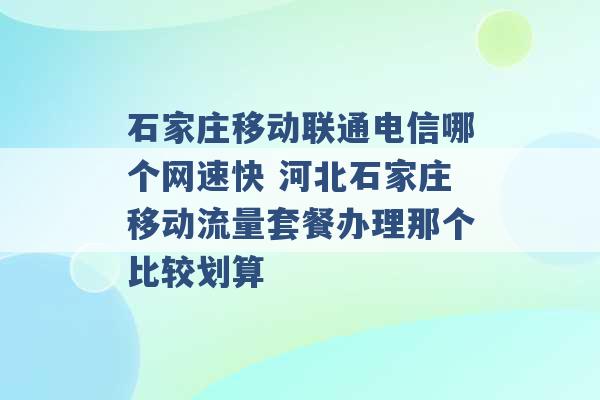 石家庄移动联通电信哪个网速快 河北石家庄移动流量套餐办理那个比较划算 -第1张图片-电信联通移动号卡网