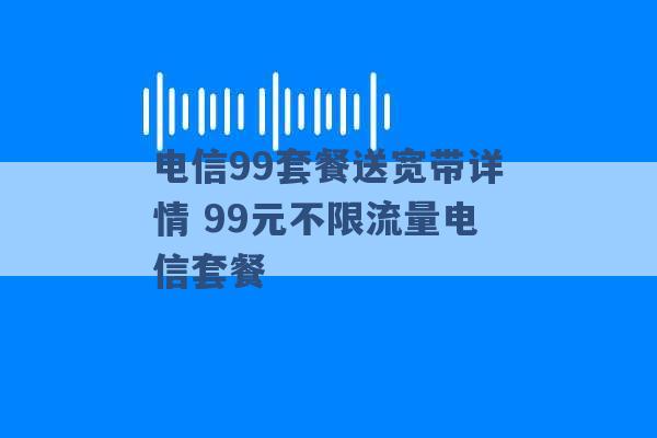 电信99套餐送宽带详情 99元不限流量电信套餐 -第1张图片-电信联通移动号卡网