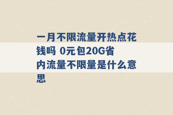 一月不限流量开热点花钱吗 0元包20G省内流量不限量是什么意思 -第1张图片-电信联通移动号卡网