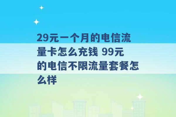 29元一个月的电信流量卡怎么充钱 99元的电信不限流量套餐怎么样 -第1张图片-电信联通移动号卡网