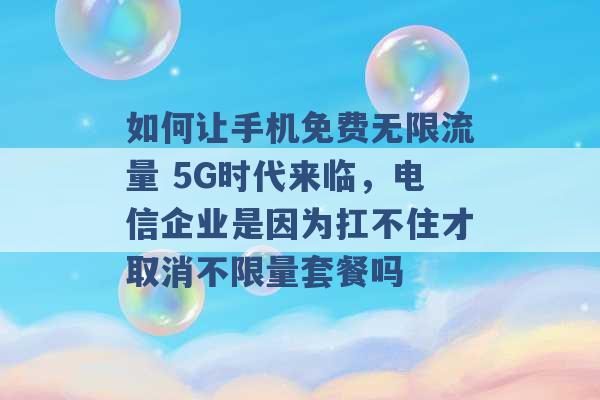 如何让手机免费无限流量 5G时代来临，电信企业是因为扛不住才取消不限量套餐吗 -第1张图片-电信联通移动号卡网