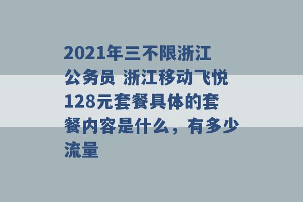 2021年三不限浙江公务员 浙江移动飞悦128元套餐具体的套餐内容是什么，有多少流量 -第1张图片-电信联通移动号卡网