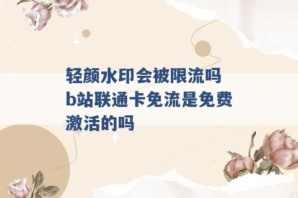 轻颜水印会被限流吗 b站联通卡免流是免费激活的吗 -第1张图片-电信联通移动号卡网