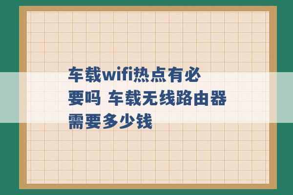 车载wifi热点有必要吗 车载无线路由器需要多少钱 -第1张图片-电信联通移动号卡网