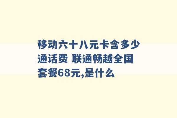 移动六十八元卡含多少通话费 联通畅越全国套餐68元,是什么 -第1张图片-电信联通移动号卡网