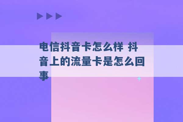 电信抖音卡怎么样 抖音上的流量卡是怎么回事 -第1张图片-电信联通移动号卡网