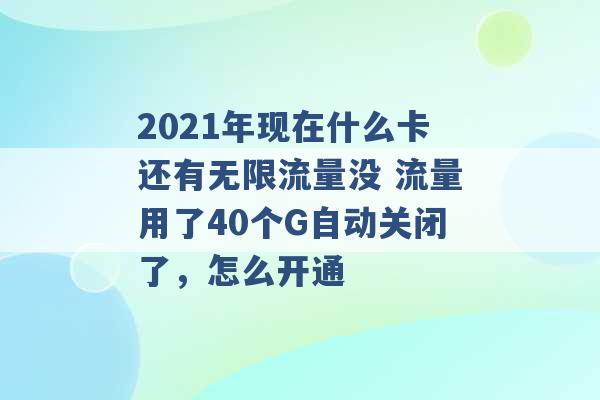 2021年现在什么卡还有无限流量没 流量用了40个G自动关闭了，怎么开通 -第1张图片-电信联通移动号卡网