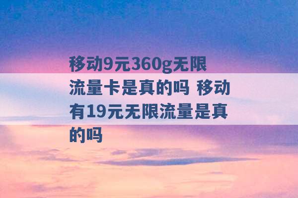 移动9元360g无限流量卡是真的吗 移动有19元无限流量是真的吗 -第1张图片-电信联通移动号卡网