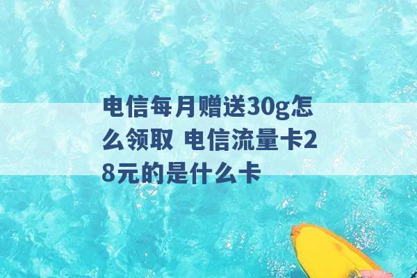 电信每月赠送30g怎么领取 电信流量卡28元的是什么卡 -第1张图片-电信联通移动号卡网