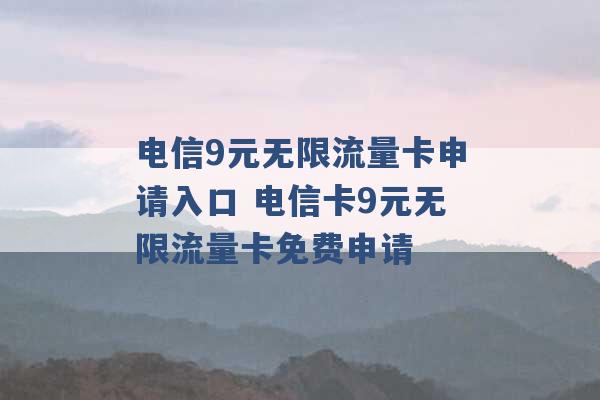 电信9元无限流量卡申请入口 电信卡9元无限流量卡免费申请 -第1张图片-电信联通移动号卡网