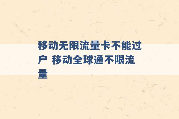 移动无限流量卡不能过户 移动全球通不限流量 -第1张图片-电信联通移动号卡网