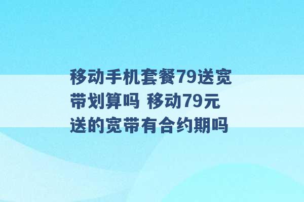 移动手机套餐79送宽带划算吗 移动79元送的宽带有合约期吗 -第1张图片-电信联通移动号卡网