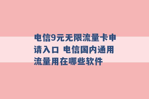 电信9元无限流量卡申请入口 电信国内通用流量用在哪些软件 -第1张图片-电信联通移动号卡网